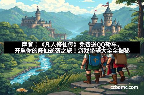 摩登：《凡人修仙传》免费送QQ轿车，开启你的修仙逆袭之旅！游戏坐骑大全全揭秘