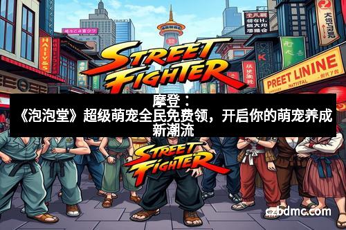 摩登：《泡泡堂》超级萌宠全民免费领，开启你的萌宠养成新潮流