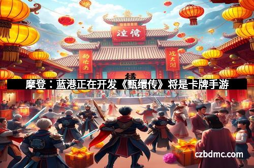 摩登：蓝港正在开发《甄缳传》将是卡牌手游